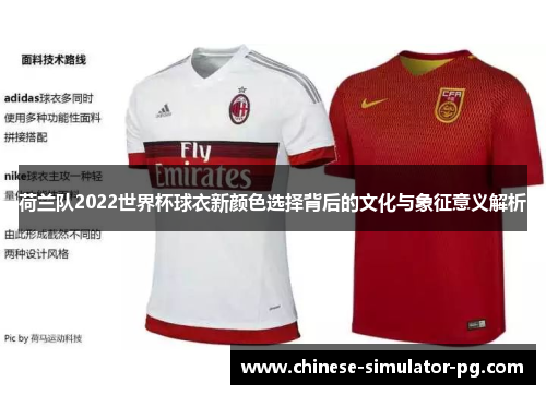 荷兰队2022世界杯球衣新颜色选择背后的文化与象征意义解析 荷兰队2022世界杯球衣新颜色选择背后的文化与象征意义解析
