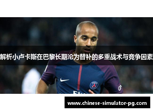 解析小卢卡斯在巴黎长期沦为替补的多重战术与竞争因素 解析小卢卡斯在巴黎长期沦为替补的多重战术与竞争因素