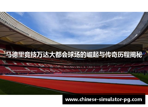 马德里竞技万达大都会球场的崛起与传奇历程揭秘 马德里竞技万达大都会球场的崛起与传奇历程揭秘