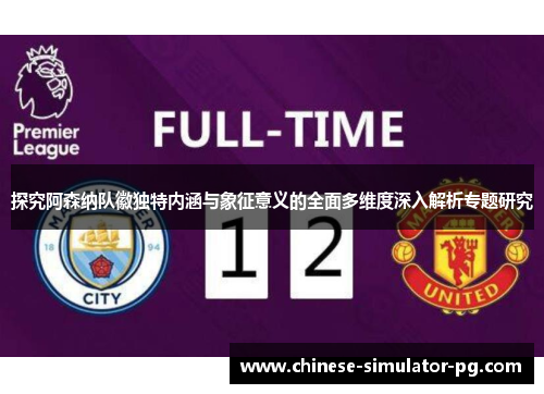 探究阿森纳队徽独特内涵与象征意义的全面多维度深入解析专题研究 探究阿森纳队徽独特内涵与象征意义的全面多维度深入解析专题研究