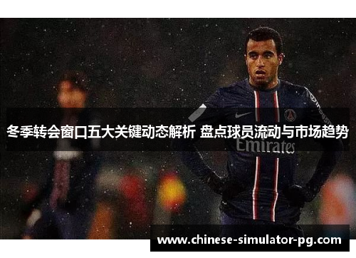 冬季转会窗口五大关键动态解析 盘点球员流动与市场趋势 冬季转会窗口五大关键动态解析 盘点球员流动与市场趋势