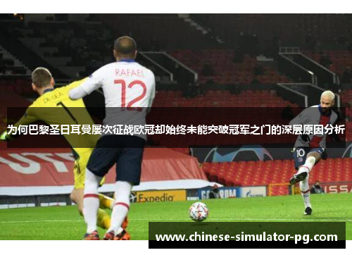 为何巴黎圣日耳曼屡次征战欧冠却始终未能突破冠军之门的深层原因分析 为何巴黎圣日耳曼屡次征战欧冠却始终未能突破冠军之门的深层原因分析