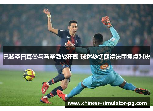 巴黎圣日耳曼与马赛激战在即 球迷热切期待法甲焦点对决 巴黎圣日耳曼与马赛激战在即 球迷热切期待法甲焦点对决