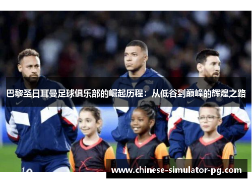 巴黎圣日耳曼足球俱乐部的崛起历程:从低谷到巅峰的辉煌之路 巴黎圣日耳曼足球俱乐部的崛起历程:从低谷到巅峰的辉煌之路