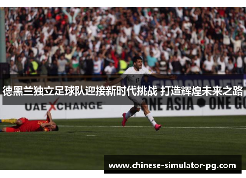 德黑兰独立足球队迎接新时代挑战 打造辉煌未来之路 德黑兰独立足球队迎接新时代挑战 打造辉煌未来之路