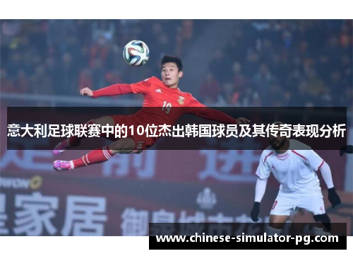 意大利足球联赛中的10位杰出韩国球员及其传奇表现分析 意大利足球联赛中的10位杰出韩国球员及其传奇表现分析