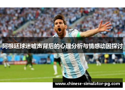 阿根廷球迷嘘声背后的心理分析与情感动因探讨
